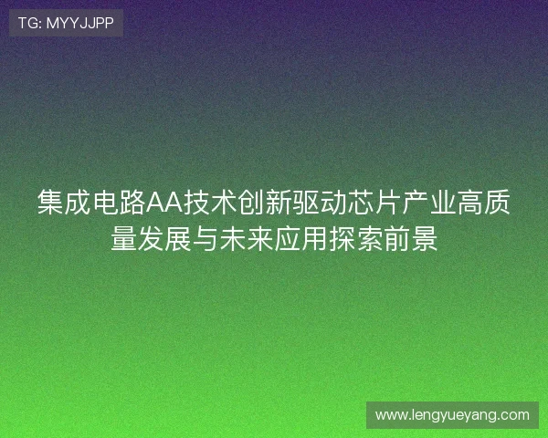 集成电路AA技术创新驱动芯片产业高质量发展与未来应用探索前景